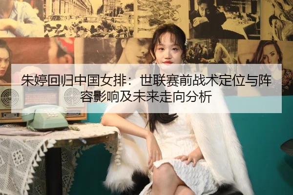 朱婷回归中国女排：世联赛前战术定位与阵容影响及未来走向分析